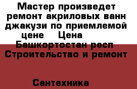 Мастер произведет ремонт акриловых ванн,джакузи по приемлемой цене. › Цена ­ 200 - Башкортостан респ. Строительство и ремонт » Сантехника   